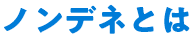 ノンデネとは