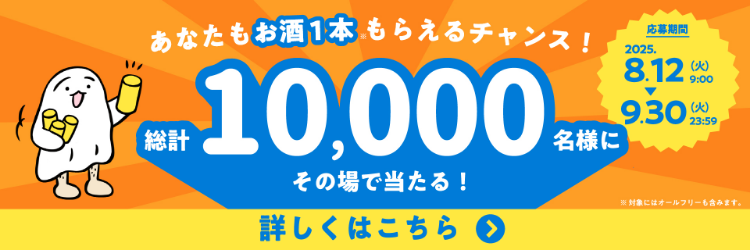 あなたもお酒1本※もらえるチャンス！ 総計10,000名様にその場で当たる！ 応募期間 2025.8.12（火）9:00 ▶︎ 9.30（火）23:59 ※対象にはオールフリーも含みます。 詳しくはこちら